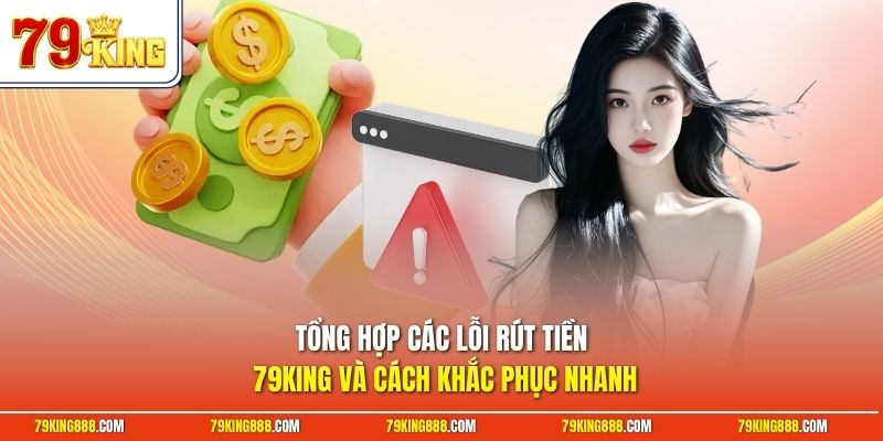 Tổng hợp các lỗi rút tiền 79King và cách khắc phục nhanh